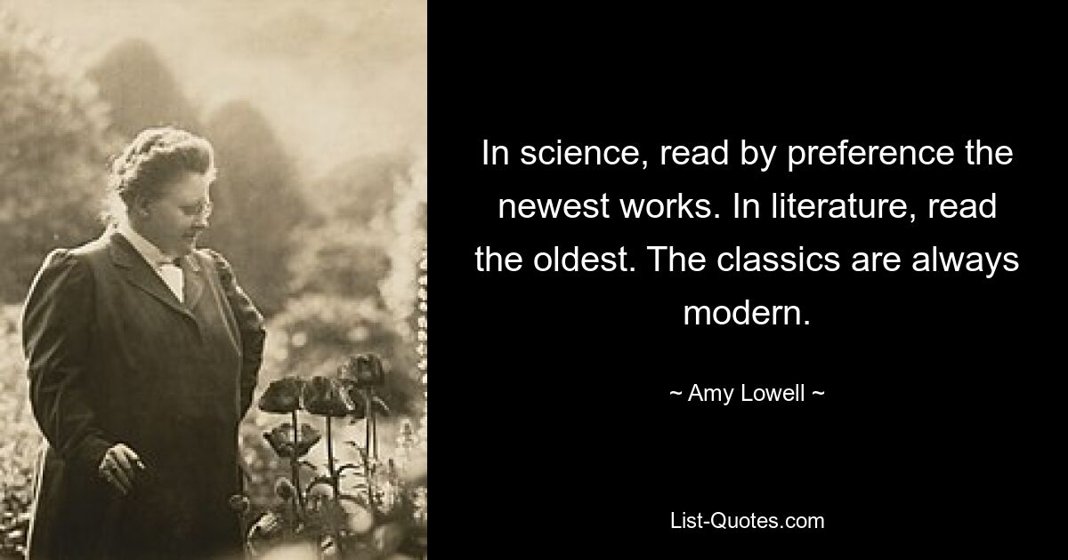 In science, read by preference the newest works. In literature, read the oldest. The classics are always modern. — © Amy Lowell