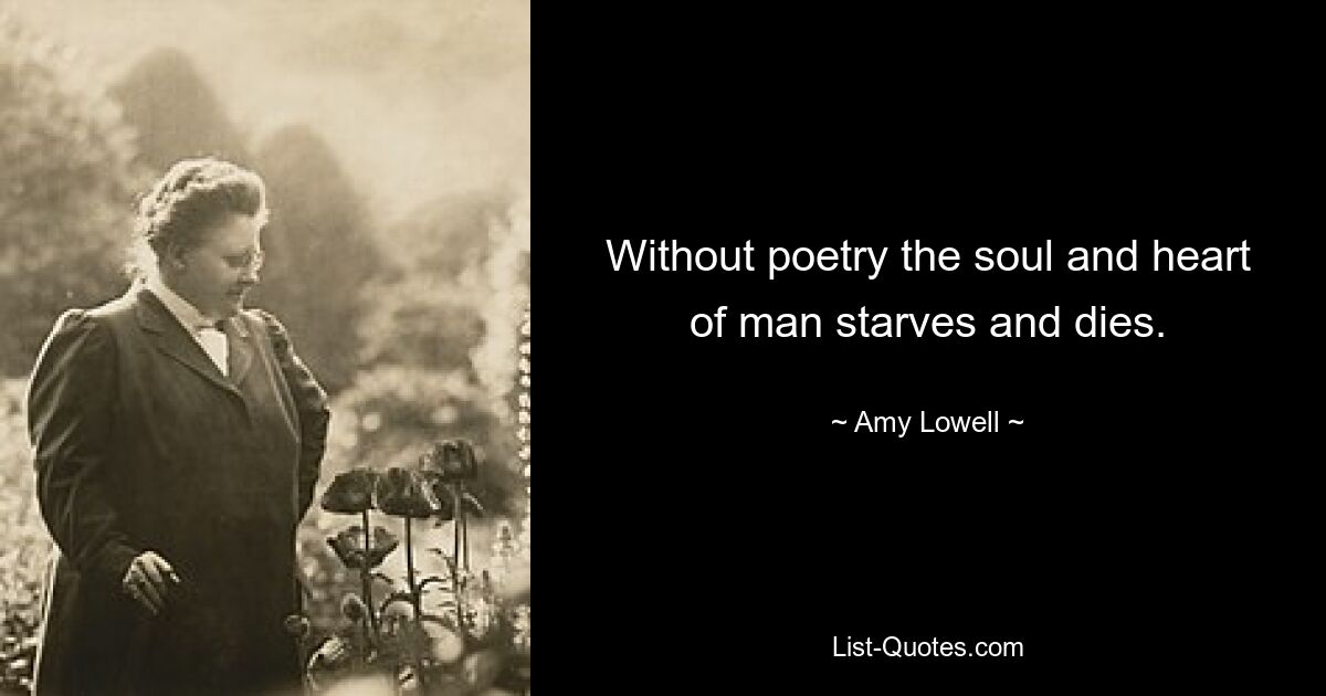 Without poetry the soul and heart of man starves and dies. — © Amy Lowell