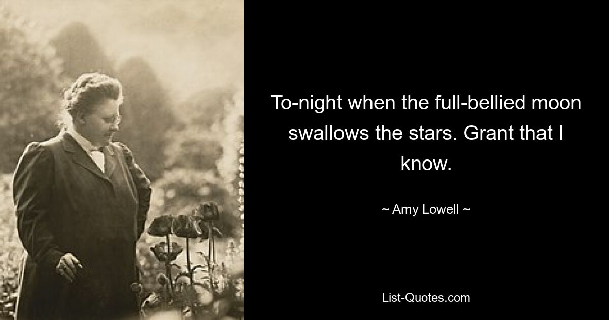 To-night when the full-bellied moon swallows the stars. Grant that I know. — © Amy Lowell