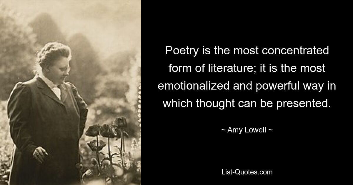 Poetry is the most concentrated form of literature; it is the most emotionalized and powerful way in which thought can be presented. — © Amy Lowell