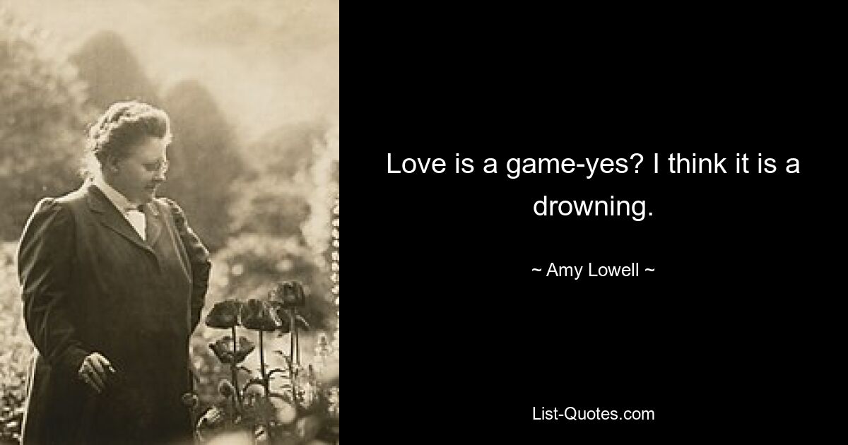 Love is a game-yes? I think it is a drowning. — © Amy Lowell