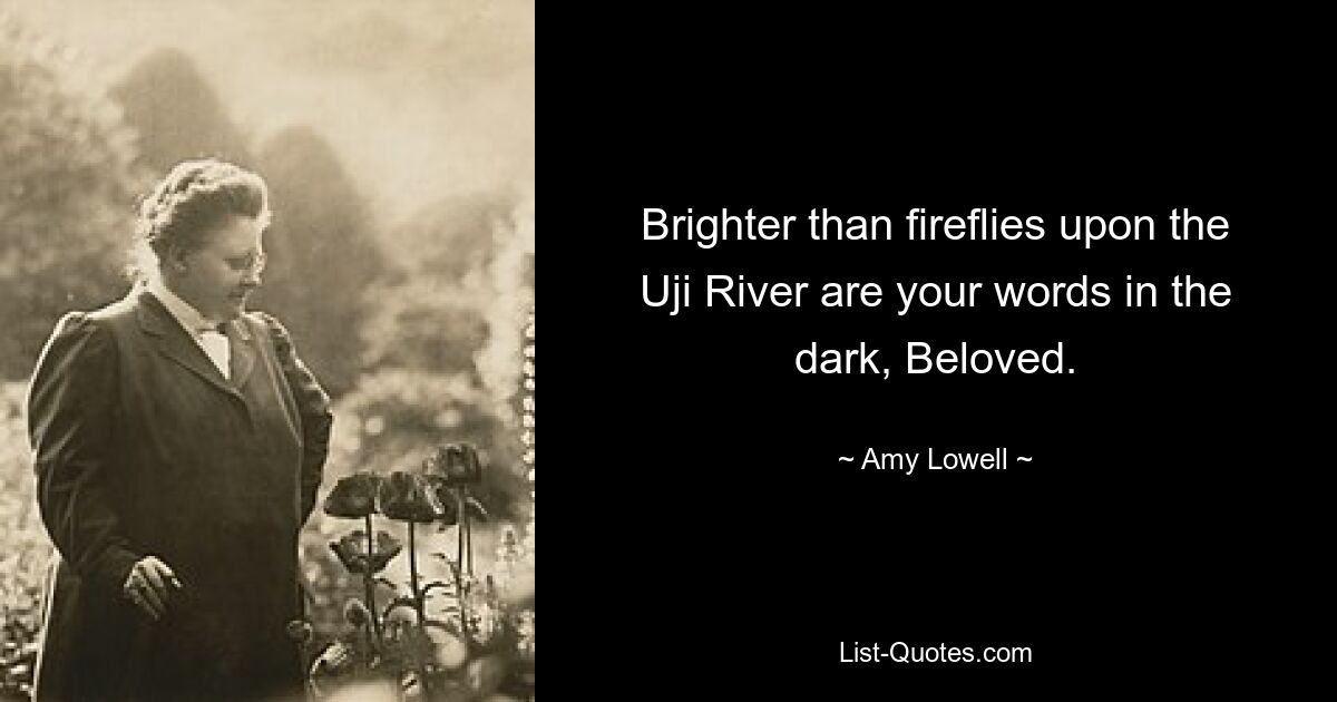 Brighter than fireflies upon the Uji River are your words in the dark, Beloved. — © Amy Lowell