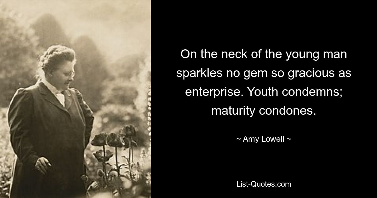 On the neck of the young man sparkles no gem so gracious as enterprise. Youth condemns; maturity condones. — © Amy Lowell