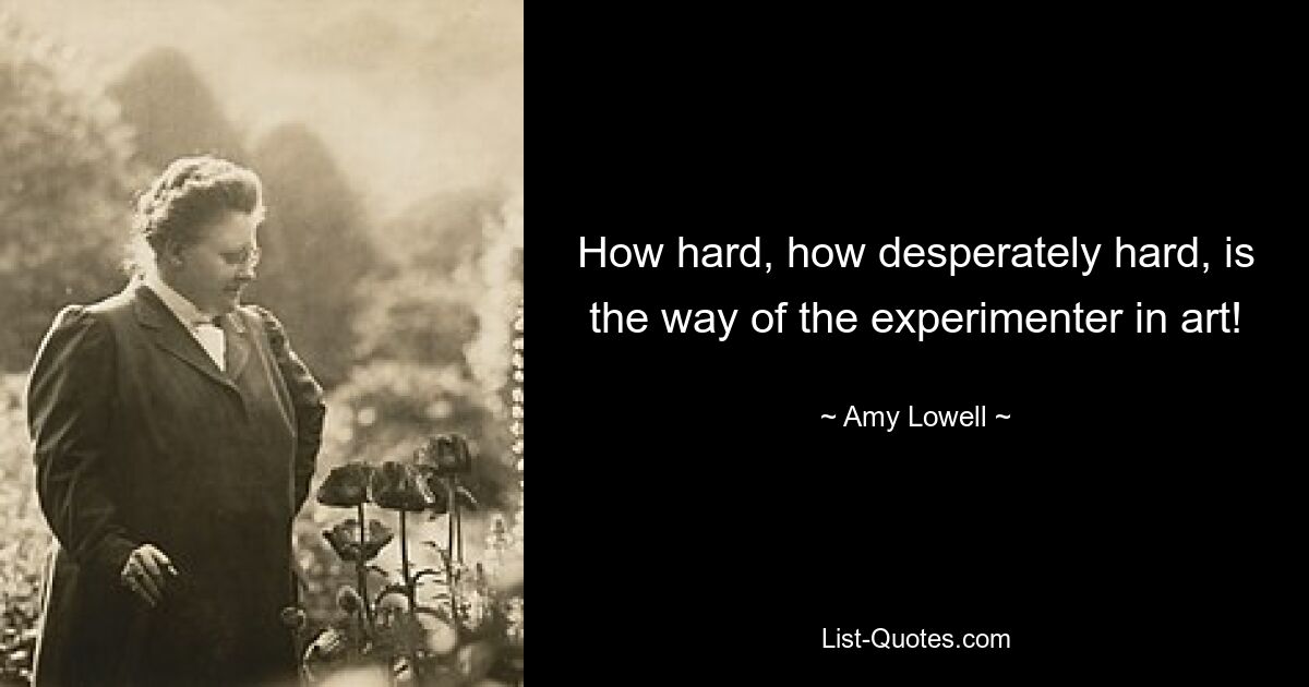 How hard, how desperately hard, is the way of the experimenter in art! — © Amy Lowell