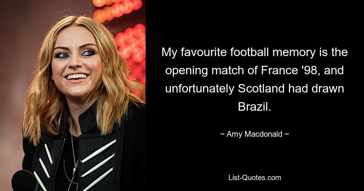 My favourite football memory is the opening match of France '98, and unfortunately Scotland had drawn Brazil. — © Amy Macdonald