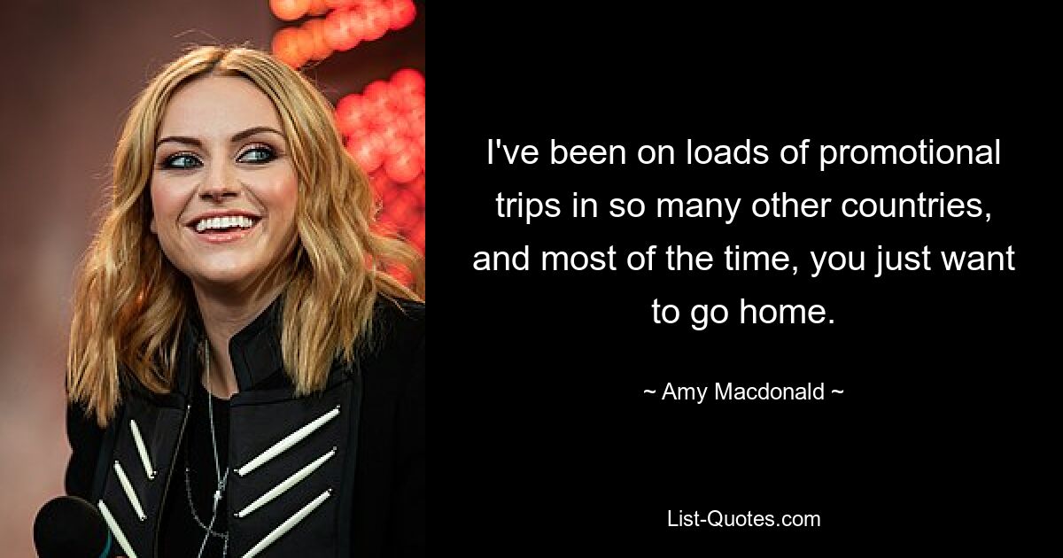 I've been on loads of promotional trips in so many other countries, and most of the time, you just want to go home. — © Amy Macdonald