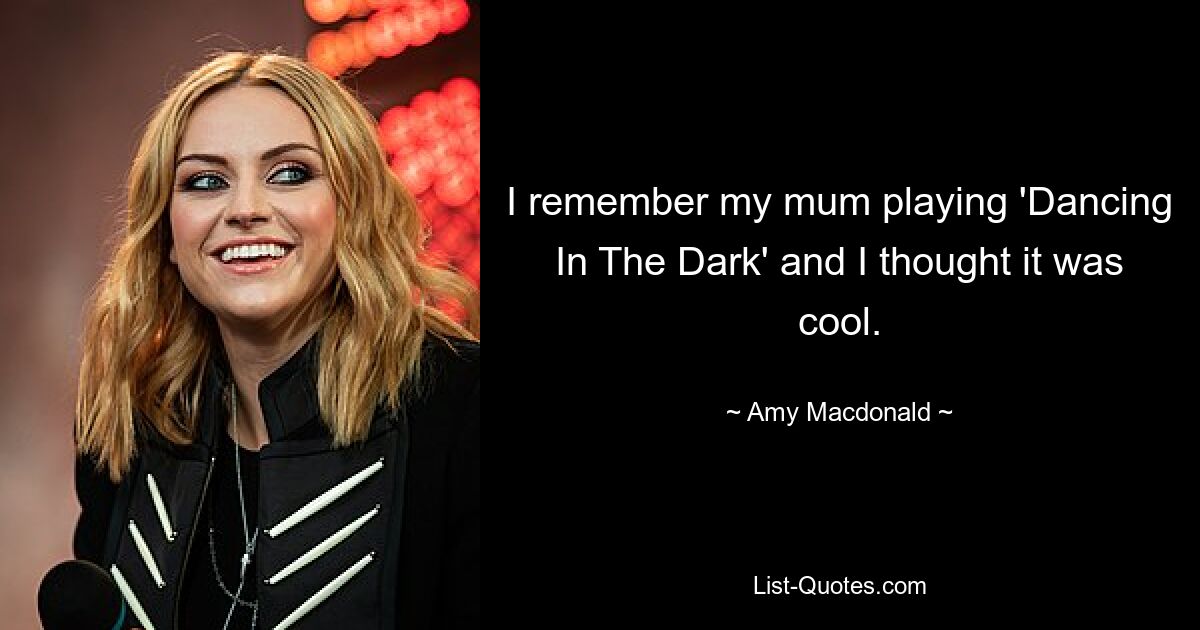 I remember my mum playing 'Dancing In The Dark' and I thought it was cool. — © Amy Macdonald