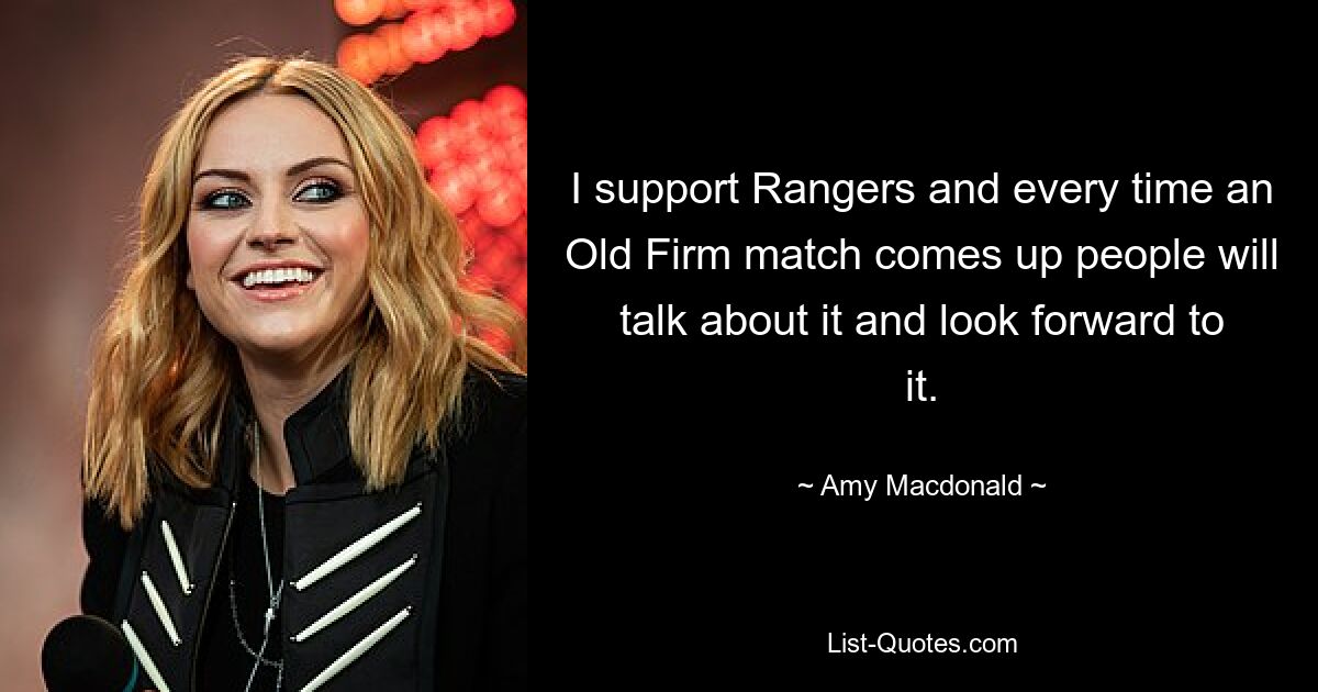 I support Rangers and every time an Old Firm match comes up people will talk about it and look forward to it. — © Amy Macdonald