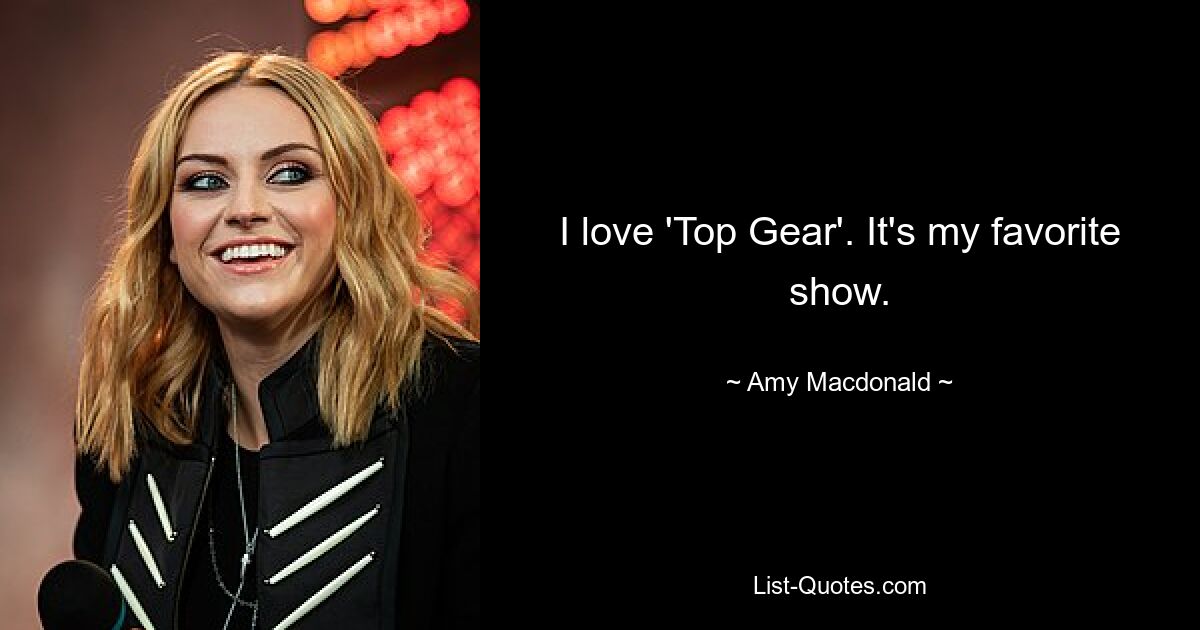 I love 'Top Gear'. It's my favorite show. — © Amy Macdonald