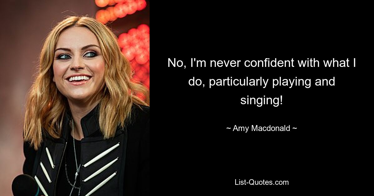 No, I'm never confident with what I do, particularly playing and singing! — © Amy Macdonald