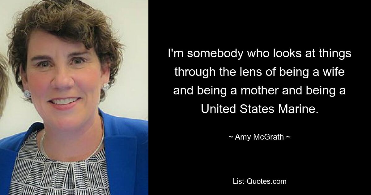 I'm somebody who looks at things through the lens of being a wife and being a mother and being a United States Marine. — © Amy McGrath