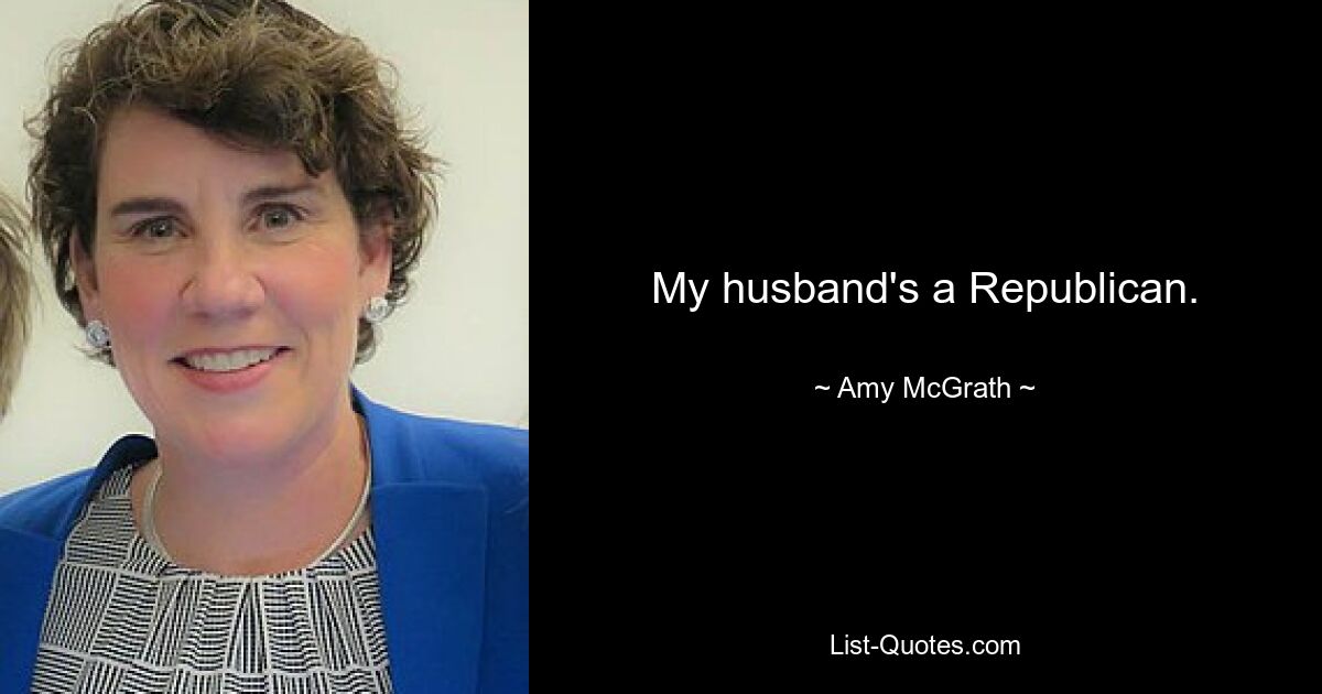 My husband's a Republican. — © Amy McGrath