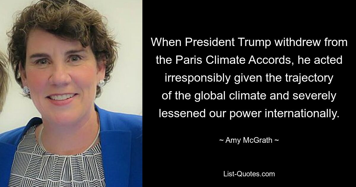 Als Präsident Trump aus dem Pariser Klimaabkommen ausstieg, handelte er angesichts der Entwicklung des globalen Klimas unverantwortlich und schwächte unsere Macht auf internationaler Ebene erheblich. — © Amy McGrath 