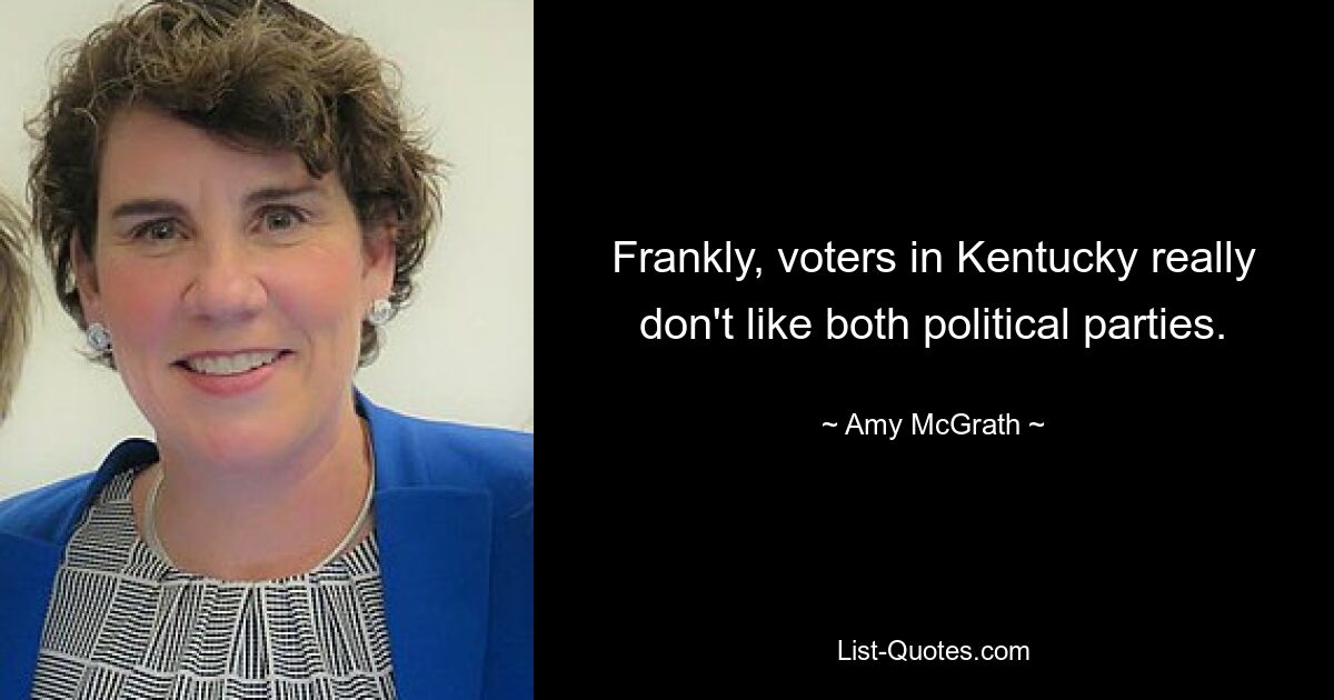 Frankly, voters in Kentucky really don't like both political parties. — © Amy McGrath