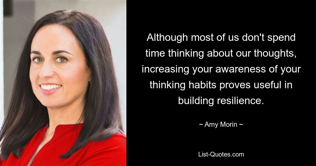 Although most of us don't spend time thinking about our thoughts, increasing your awareness of your thinking habits proves useful in building resilience. — © Amy Morin