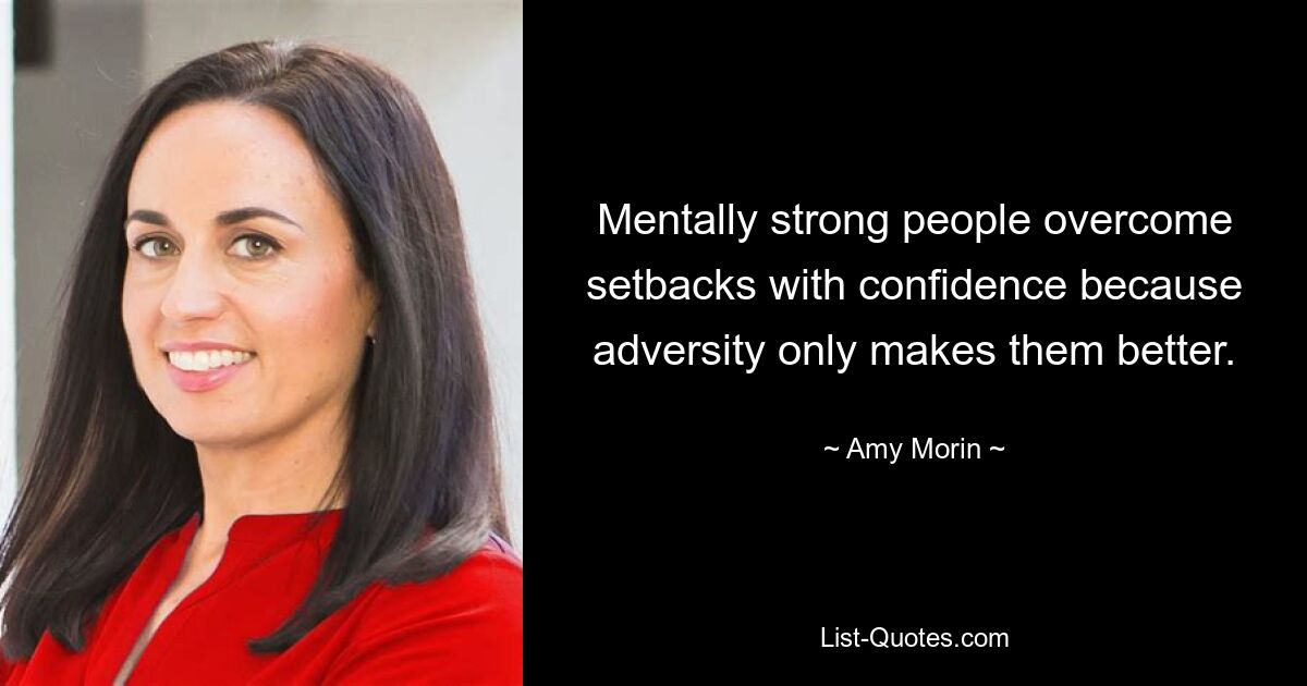 Mentally strong people overcome setbacks with confidence because adversity only makes them better. — © Amy Morin