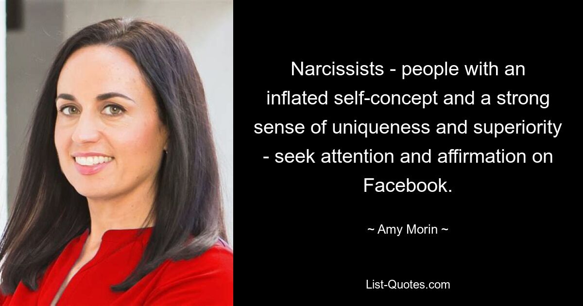 Narcissists - people with an inflated self-concept and a strong sense of uniqueness and superiority - seek attention and affirmation on Facebook. — © Amy Morin