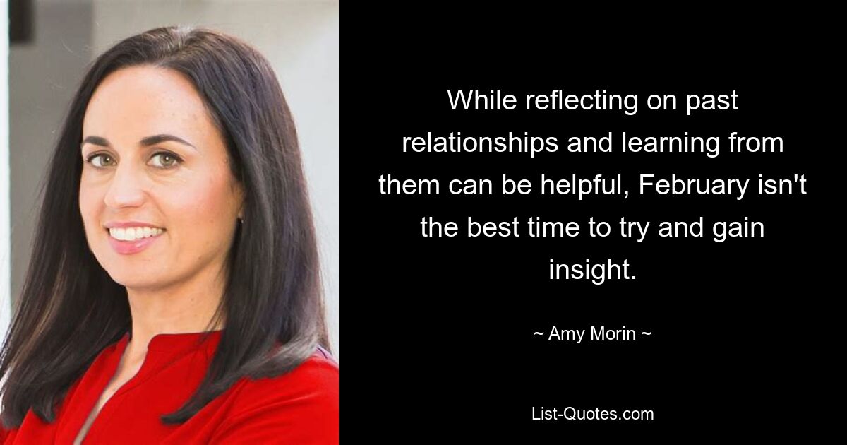 While reflecting on past relationships and learning from them can be helpful, February isn't the best time to try and gain insight. — © Amy Morin