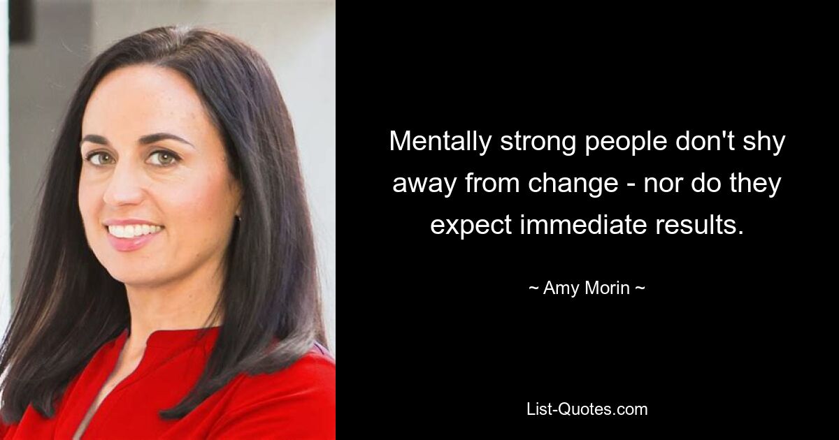 Mentally strong people don't shy away from change - nor do they expect immediate results. — © Amy Morin