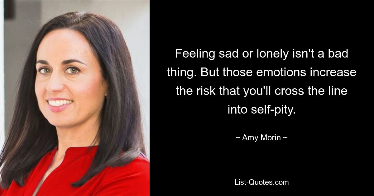 Feeling sad or lonely isn't a bad thing. But those emotions increase the risk that you'll cross the line into self-pity. — © Amy Morin