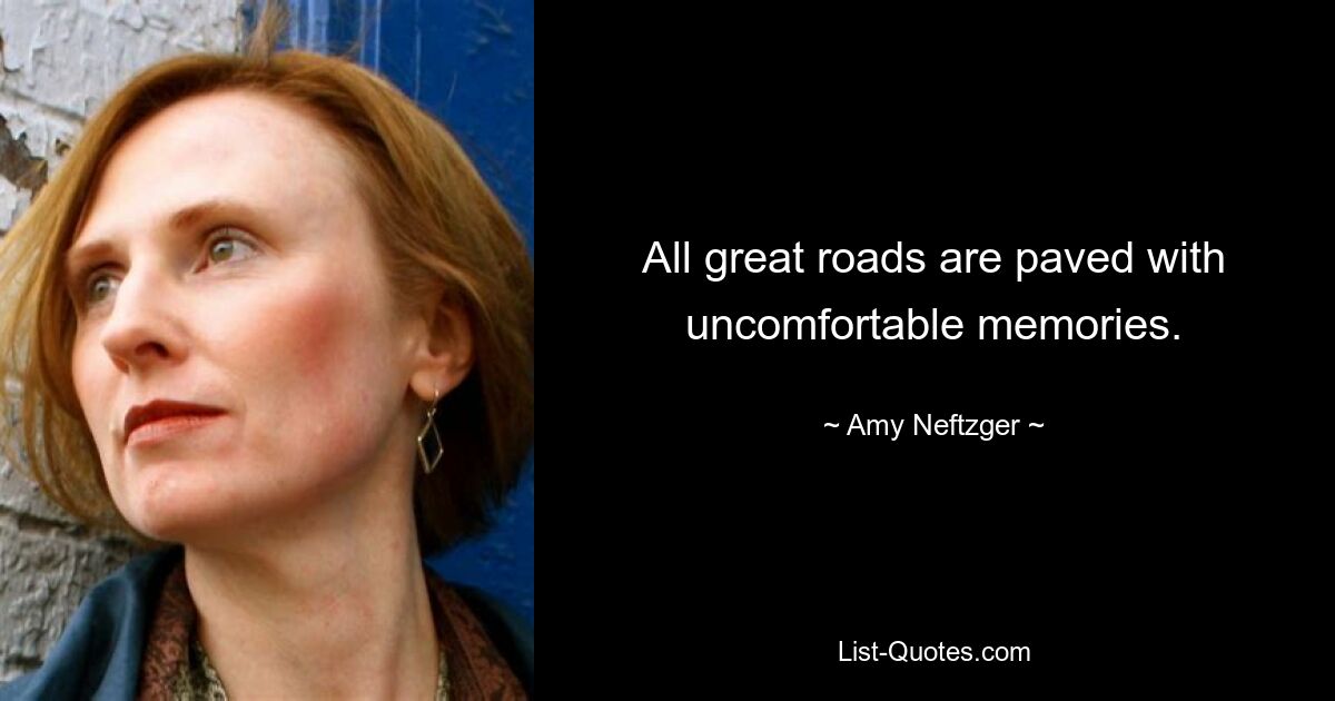 All great roads are paved with uncomfortable memories. — © Amy Neftzger