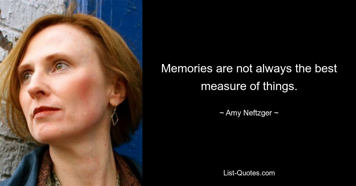 Memories are not always the best measure of things. — © Amy Neftzger