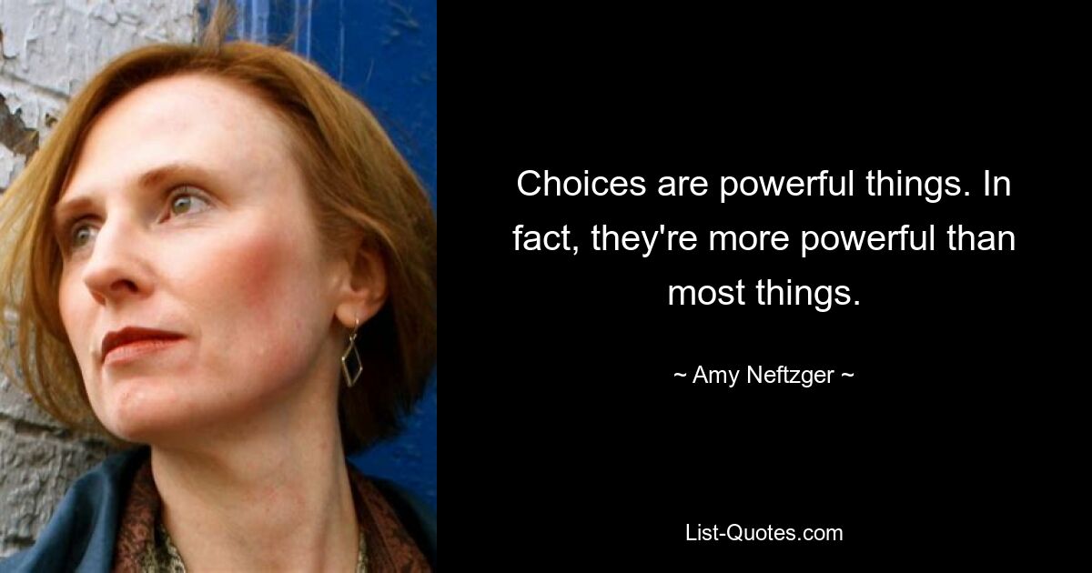 Choices are powerful things. In fact, they're more powerful than most things. — © Amy Neftzger