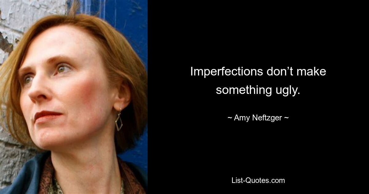 Imperfections don’t make something ugly. — © Amy Neftzger