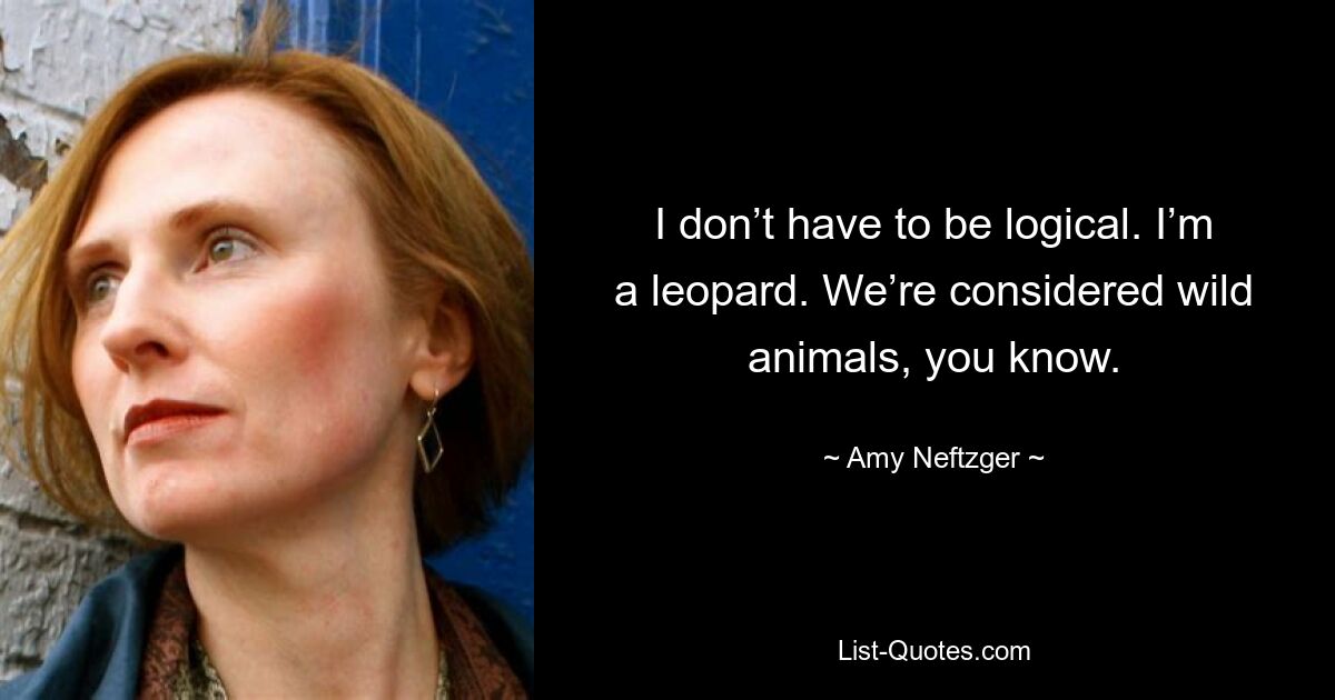 I don’t have to be logical. I’m a leopard. We’re considered wild animals, you know. — © Amy Neftzger