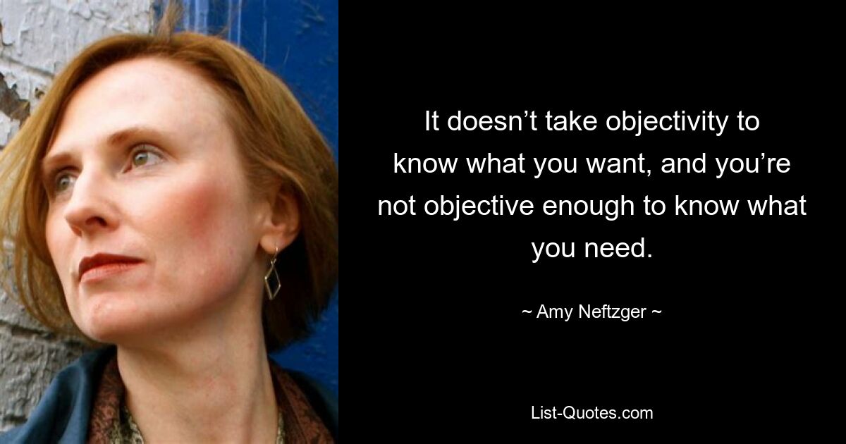 It doesn’t take objectivity to know what you want, and you’re not objective enough to know what you need. — © Amy Neftzger