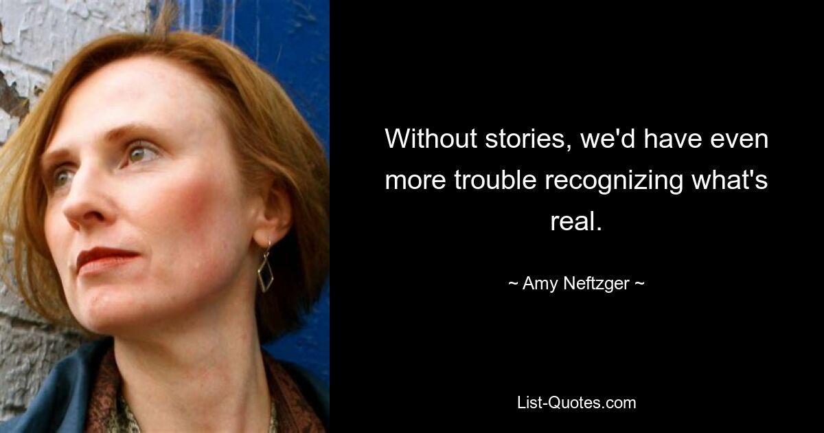 Without stories, we'd have even more trouble recognizing what's real. — © Amy Neftzger