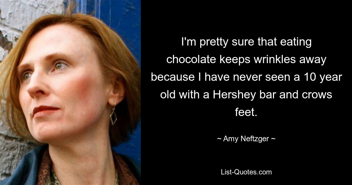 I'm pretty sure that eating chocolate keeps wrinkles away because I have never seen a 10 year old with a Hershey bar and crows feet. — © Amy Neftzger