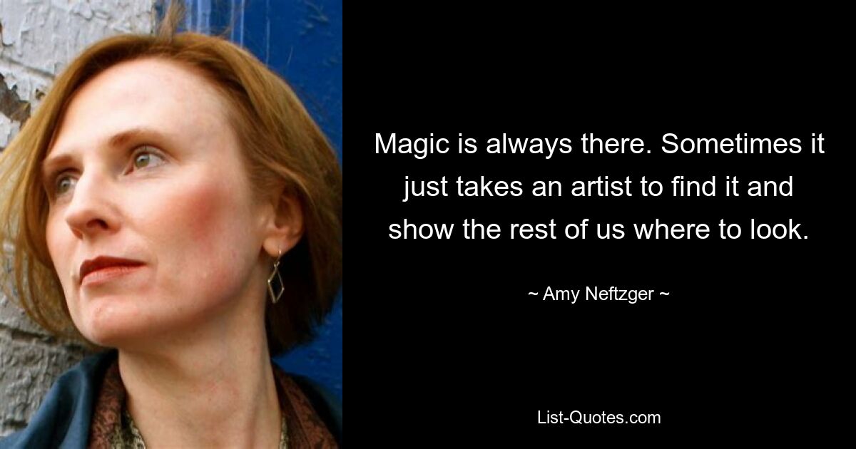 Magic is always there. Sometimes it just takes an artist to find it and show the rest of us where to look. — © Amy Neftzger