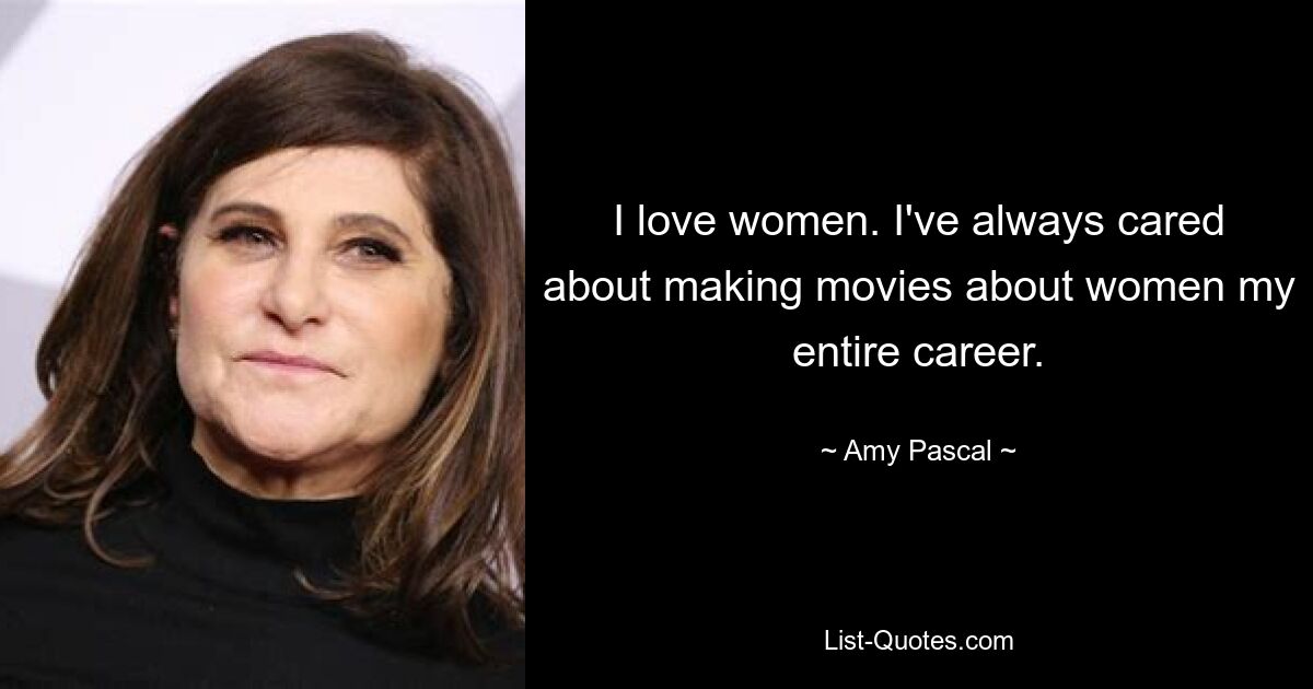 I love women. I've always cared about making movies about women my entire career. — © Amy Pascal