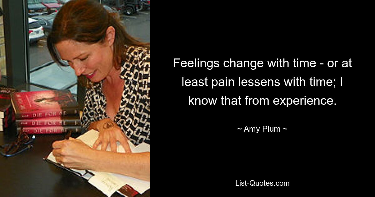 Feelings change with time - or at least pain lessens with time; I know that from experience. — © Amy Plum