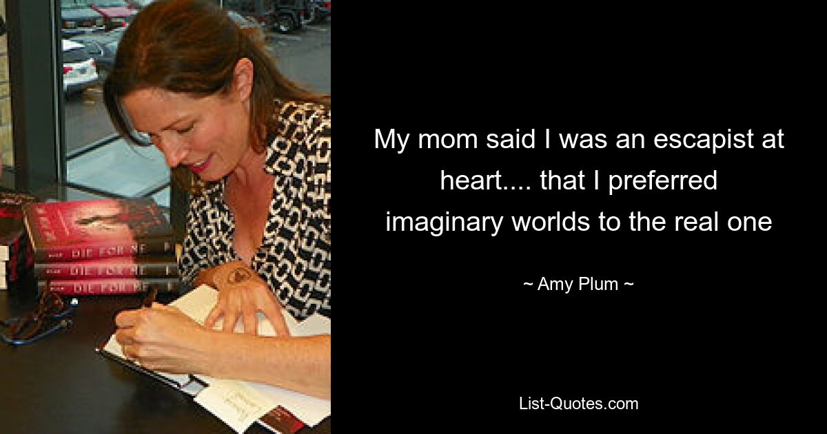 My mom said I was an escapist at heart.... that I preferred imaginary worlds to the real one — © Amy Plum