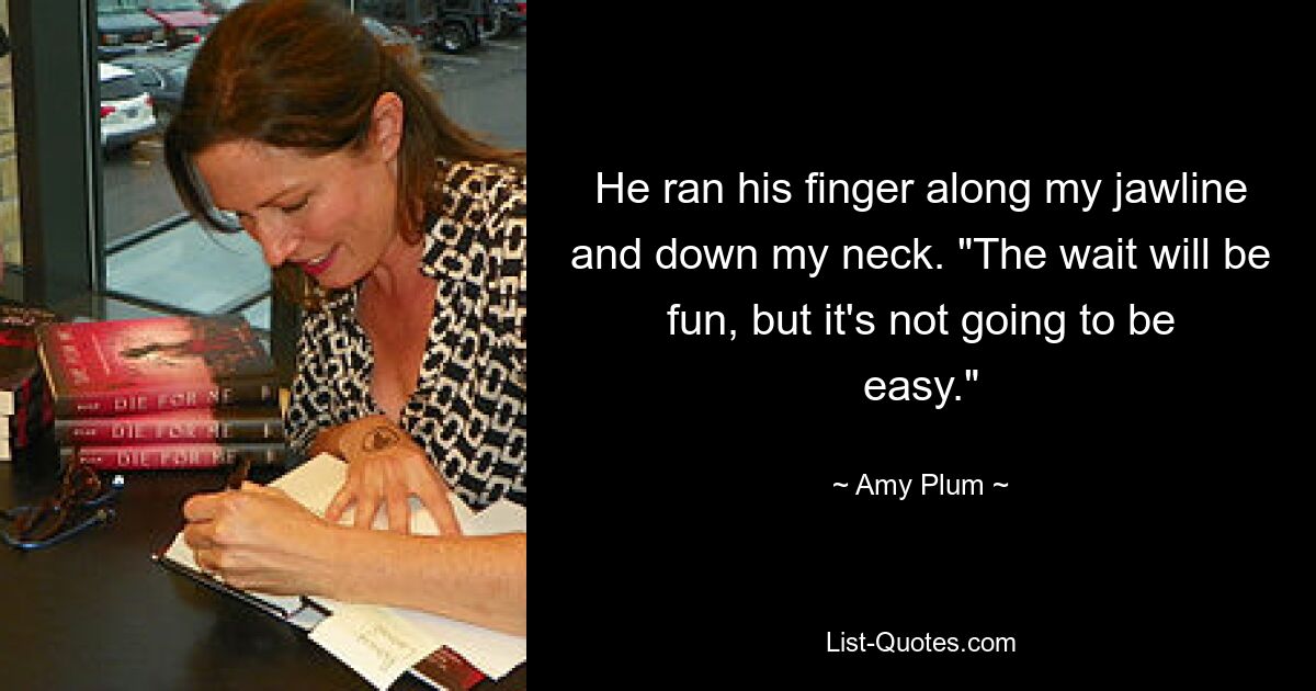 He ran his finger along my jawline and down my neck. "The wait will be fun, but it's not going to be easy." — © Amy Plum