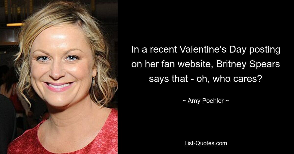 In a recent Valentine's Day posting on her fan website, Britney Spears says that - oh, who cares? — © Amy Poehler