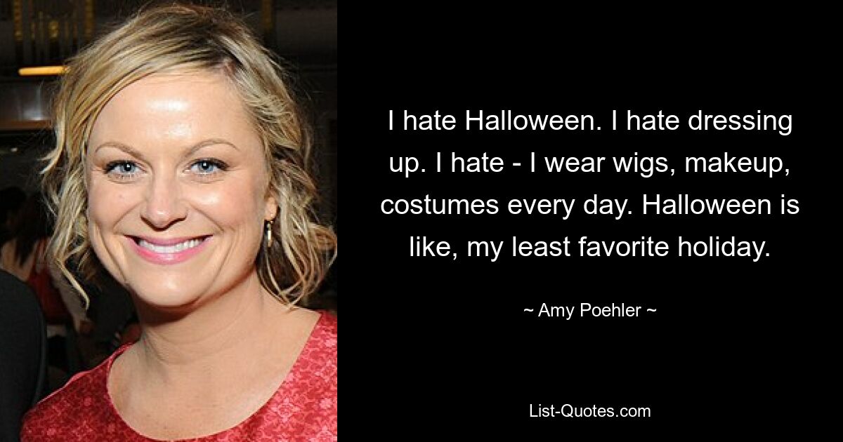 I hate Halloween. I hate dressing up. I hate - I wear wigs, makeup, costumes every day. Halloween is like, my least favorite holiday. — © Amy Poehler