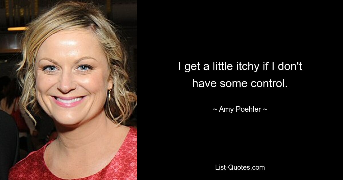 Ich bekomme ein wenig Juckreiz, wenn ich nicht die Kontrolle habe. — © Amy Poehler