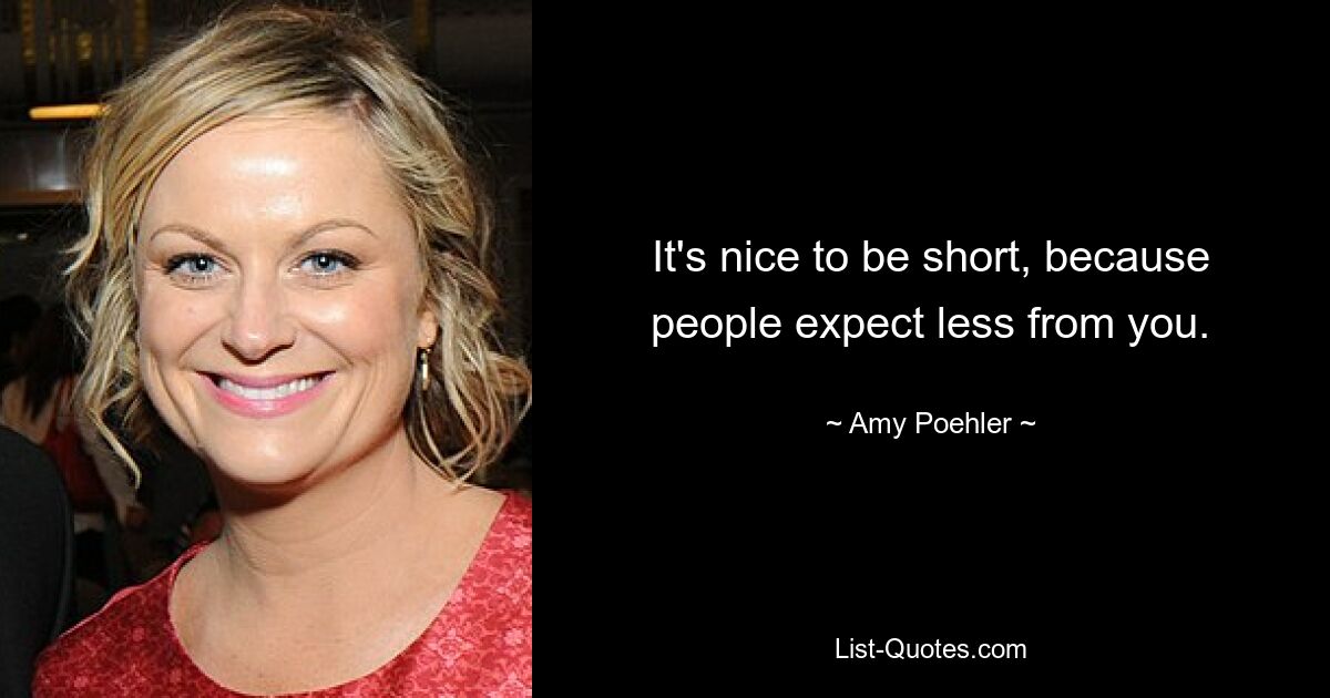 It's nice to be short, because people expect less from you. — © Amy Poehler