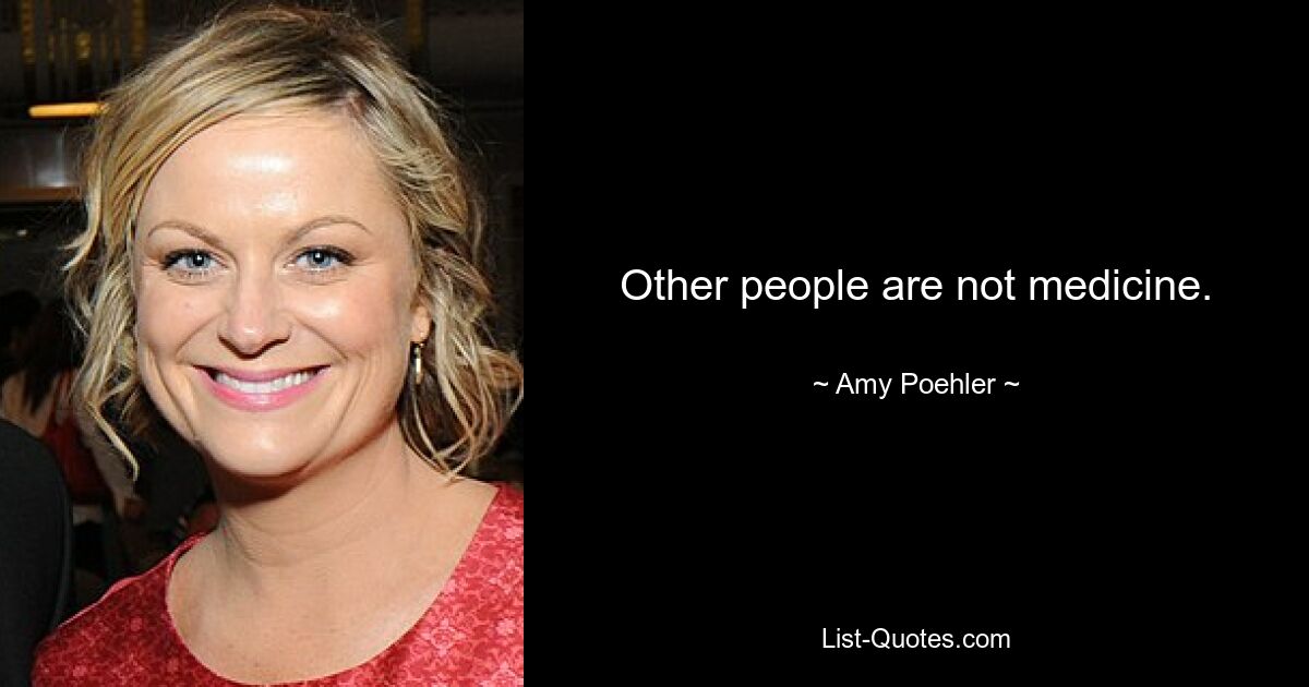 Other people are not medicine. — © Amy Poehler