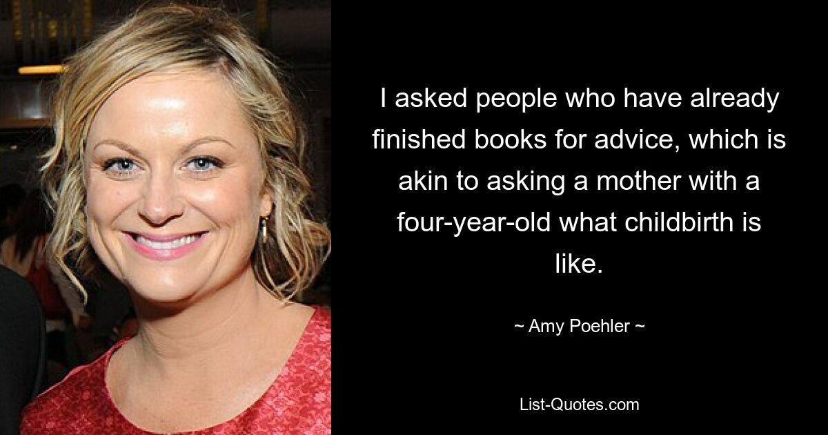 I asked people who have already finished books for advice, which is akin to asking a mother with a four-year-old what childbirth is like. — © Amy Poehler