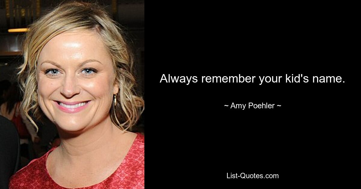 Always remember your kid's name. — © Amy Poehler