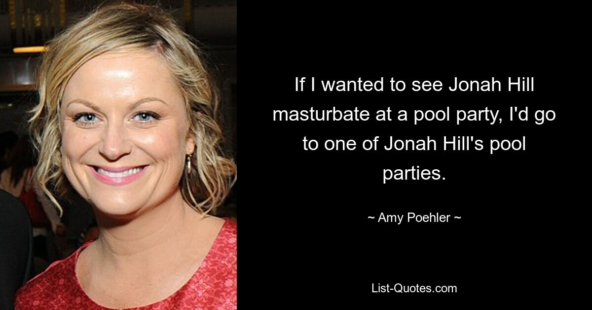 If I wanted to see Jonah Hill masturbate at a pool party, I'd go to one of Jonah Hill's pool parties. — © Amy Poehler