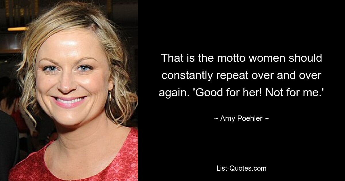 That is the motto women should constantly repeat over and over again. 'Good for her! Not for me.' — © Amy Poehler