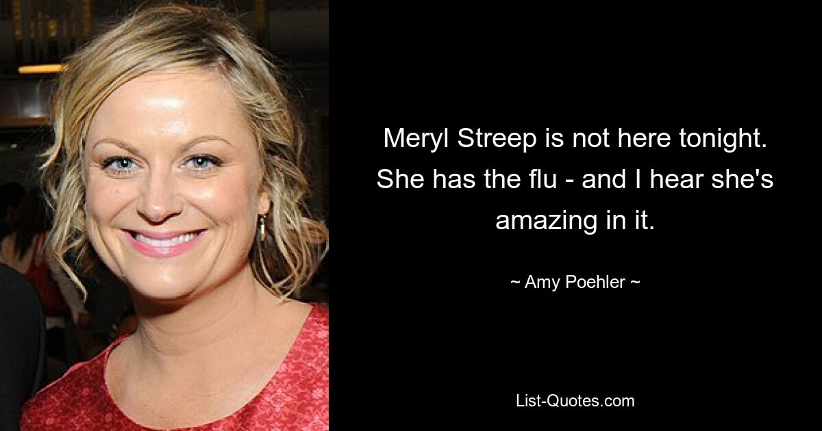 Meryl Streep is not here tonight. She has the flu - and I hear she's amazing in it. — © Amy Poehler