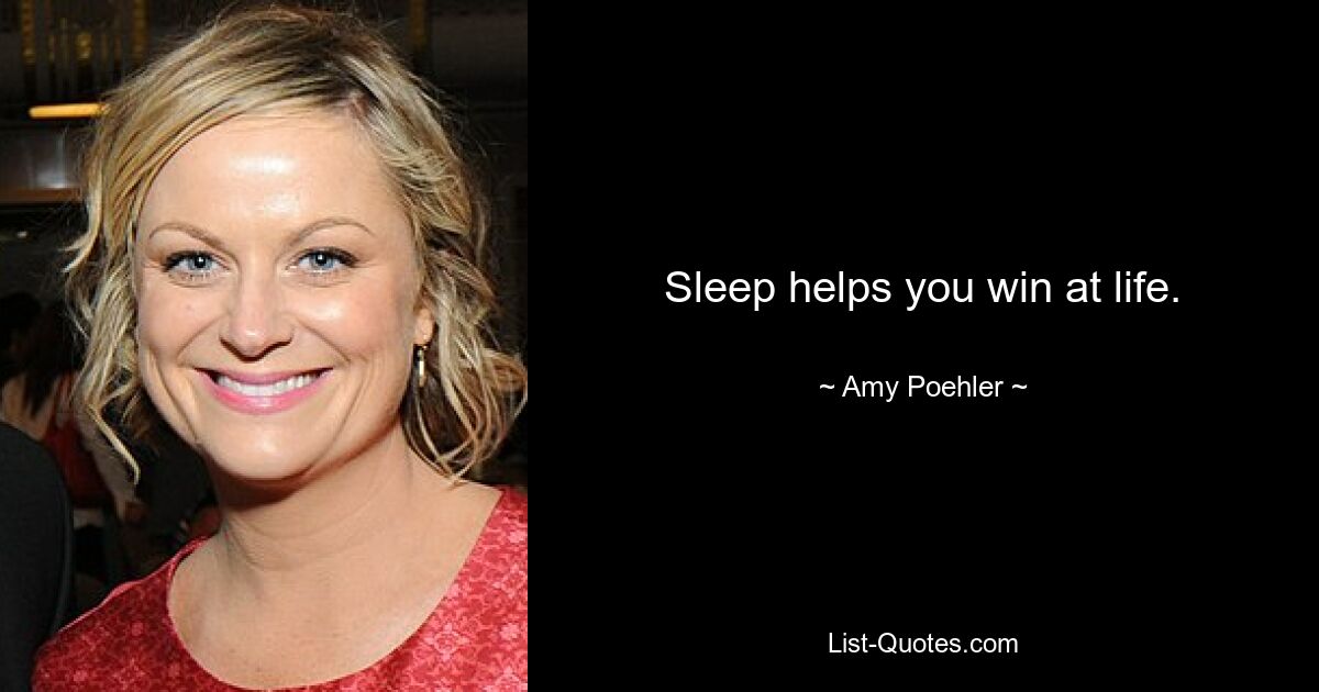 Sleep helps you win at life. — © Amy Poehler