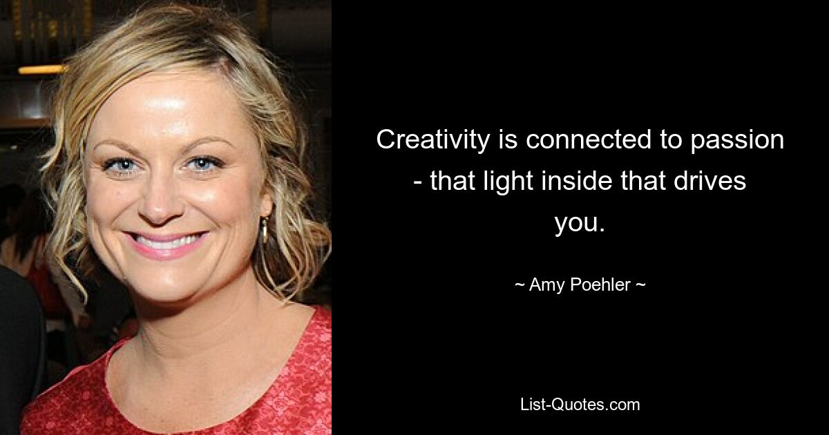 Creativity is connected to passion - that light inside that drives you. — © Amy Poehler