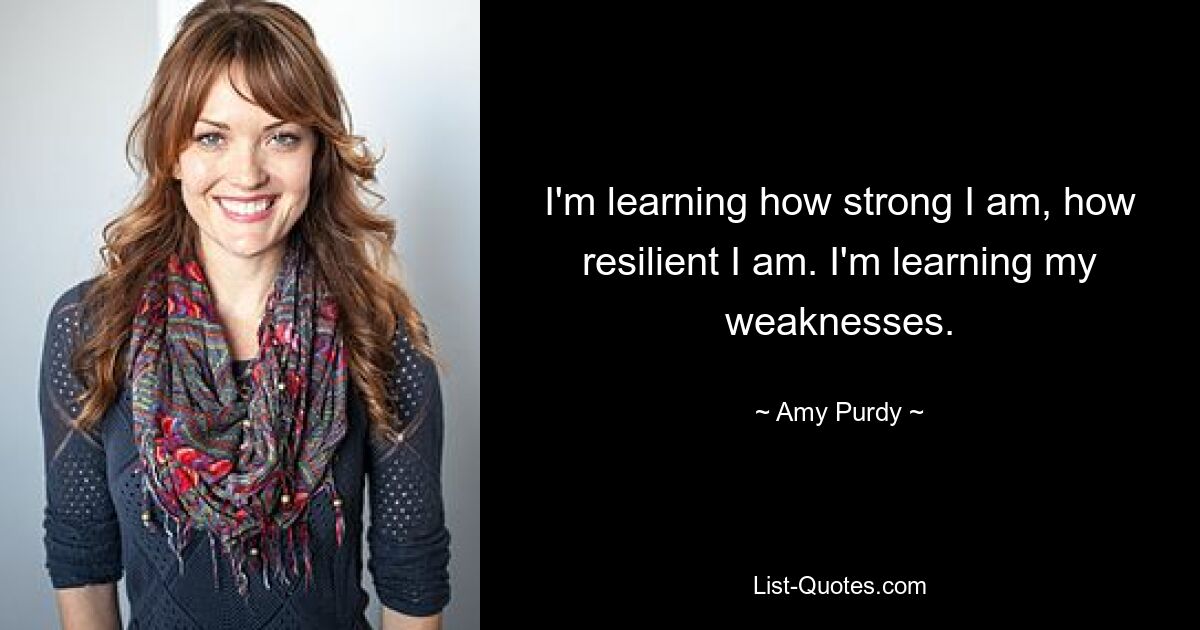 I'm learning how strong I am, how resilient I am. I'm learning my weaknesses. — © Amy Purdy